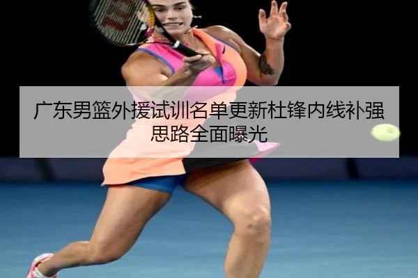 广东男篮外援试训名单更新杜锋内线补强思路全面曝光